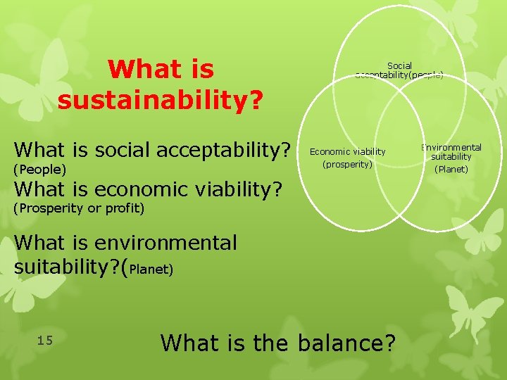 What is sustainability? What is social acceptability? (People) Social acceptability(people) Economic viability (prosperity) What