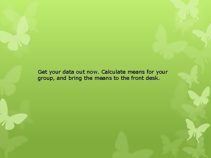 Get your data out now. Calculate means for your group, and bring the means