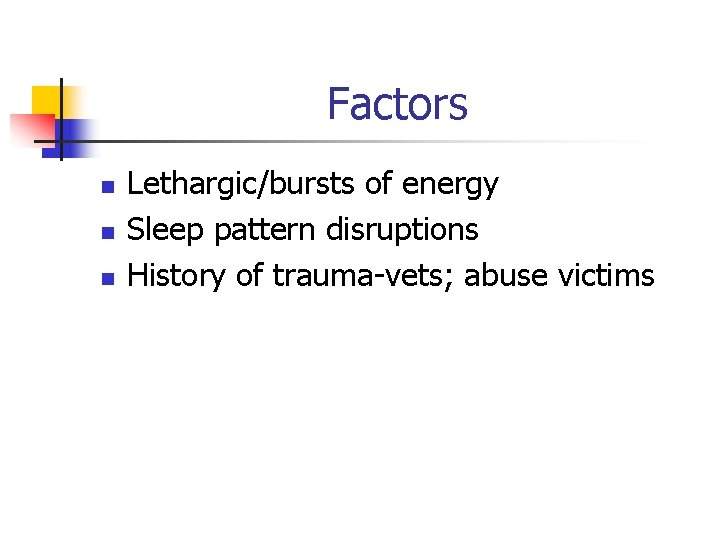 Factors n n n Lethargic/bursts of energy Sleep pattern disruptions History of trauma-vets; abuse