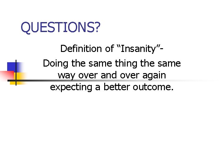 QUESTIONS? Definition of “Insanity”Doing the same thing the same way over and over again