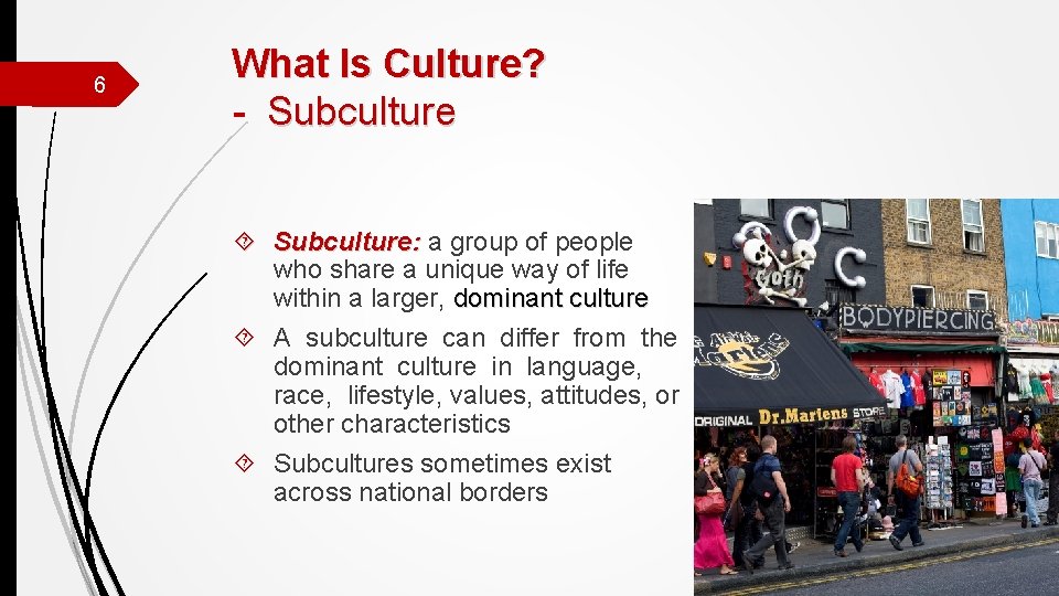 6 What Is Culture? - Subculture: a group of people who share a unique