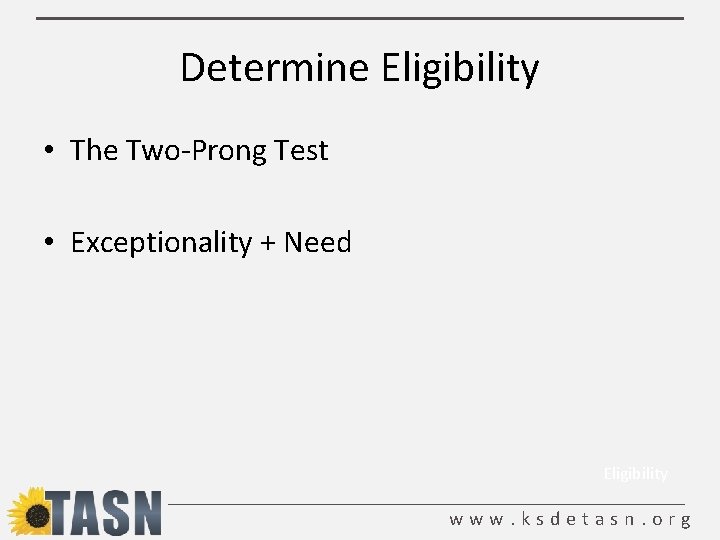 Determine Eligibility • The Two-Prong Test • Exceptionality + Need Eligibility www. ksdetasn. org