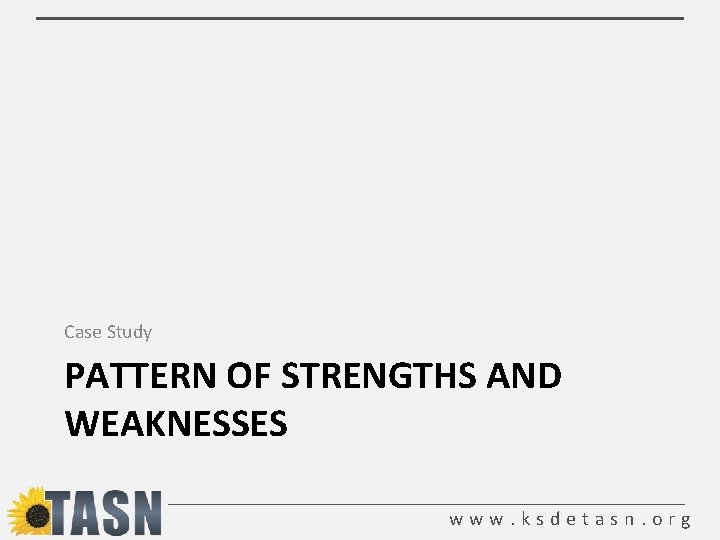 Case Study PATTERN OF STRENGTHS AND WEAKNESSES www. ksdetasn. org 