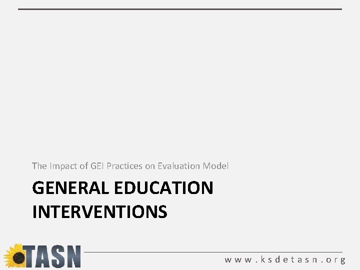 The Impact of GEI Practices on Evaluation Model GENERAL EDUCATION INTERVENTIONS www. ksdetasn. org