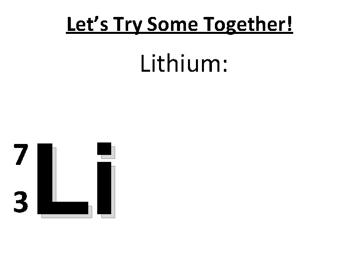 Let’s Try Some Together! Lithium: 7 3 Li 