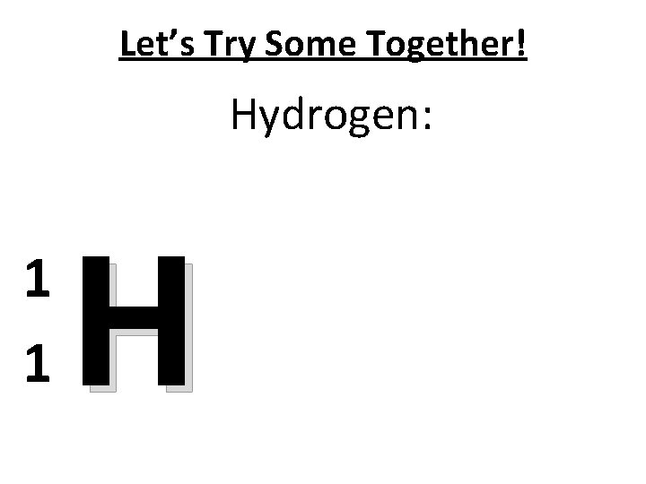 Let’s Try Some Together! Hydrogen: 1 1 H 