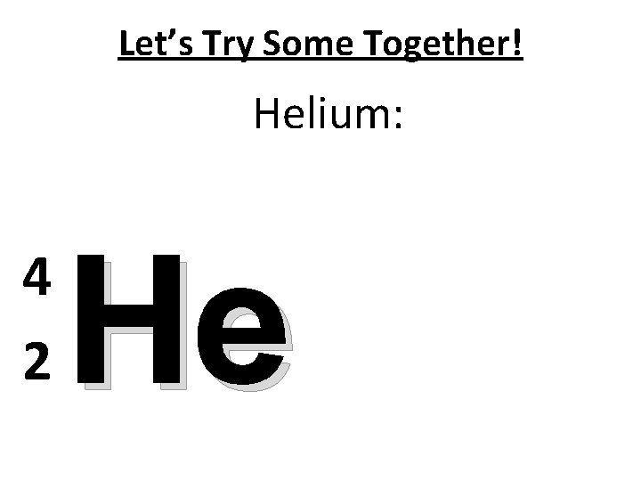 Let’s Try Some Together! Helium: 4 2 He 