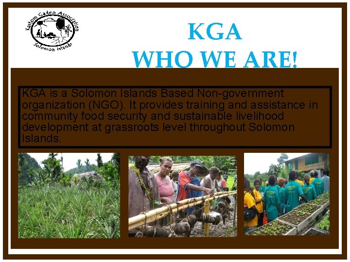 KGA WHO WE ARE! KGA is a Solomon Islands Based Non-government organization (NGO). It