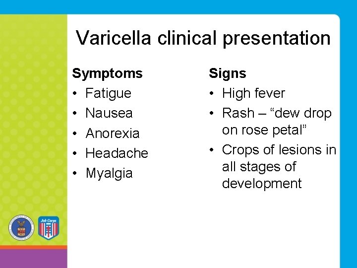 Varicella clinical presentation Symptoms • Fatigue • Nausea • Anorexia • Headache • Myalgia Varicella clinical presentation Symptoms • Fatigue • Nausea • Anorexia • Headache • Myalgia