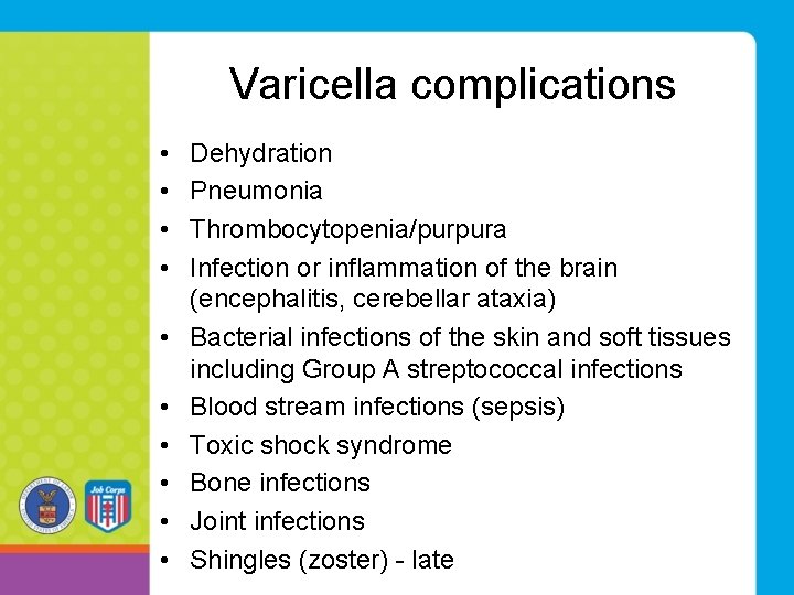 Varicella complications • • • Dehydration Pneumonia Thrombocytopenia/purpura Infection or inflammation of the brain Varicella complications • • • Dehydration Pneumonia Thrombocytopenia/purpura Infection or inflammation of the brain
