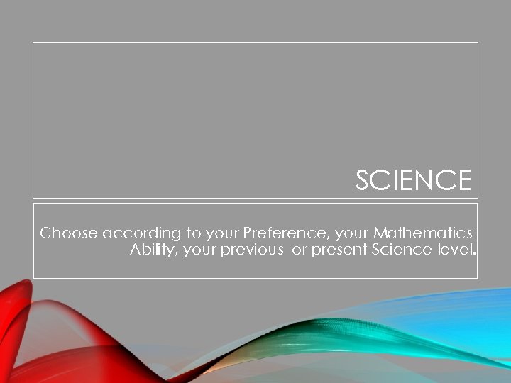 SCIENCE Choose according to your Preference, your Mathematics Ability, your previous or present Science