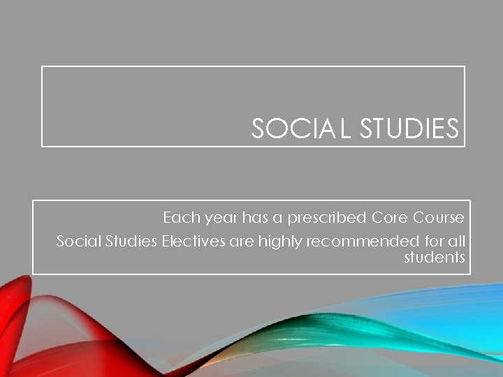 SOCIAL STUDIES Each year has a prescribed Core Course Social Studies Electives are highly