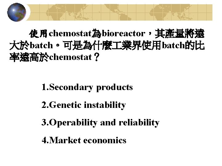 使用chemostat為bioreactor，其產量將遠 大於batch。可是為什麼 業界使用batch的比 率遠高於chemostat？ 1. Secondary products 2. Genetic instability 3. Operability and reliability