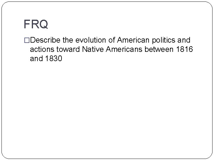 FRQ �Describe the evolution of American politics and actions toward Native Americans between 1816