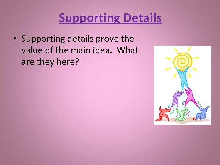 Supporting Details • Supporting details prove the value of the main idea. What are