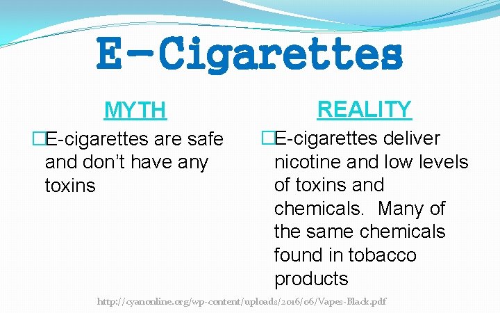 E-Cigarettes MYTH �E-cigarettes are safe and don’t have any toxins REALITY �E-cigarettes deliver nicotine E-Cigarettes MYTH �E-cigarettes are safe and don’t have any toxins REALITY �E-cigarettes deliver nicotine