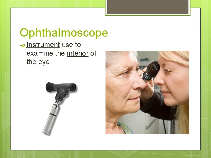 Ophthalmoscope Instrument use to examine the interior of the eye 