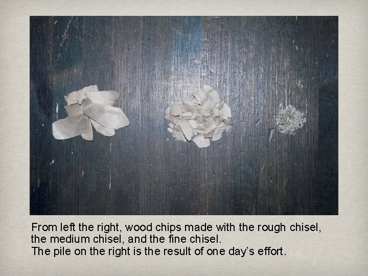 From left the right, wood chips made with the rough chisel, the medium chisel,