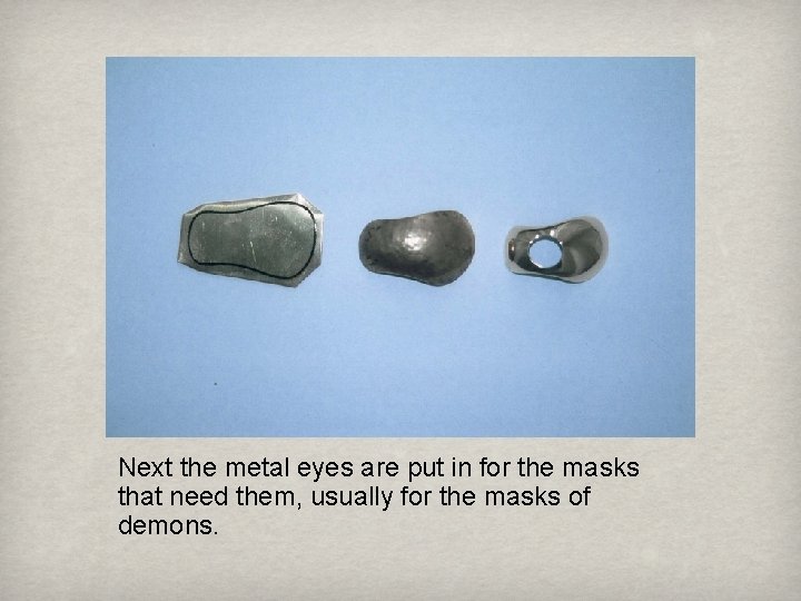 Next the metal eyes are put in for the masks that need them, usually
