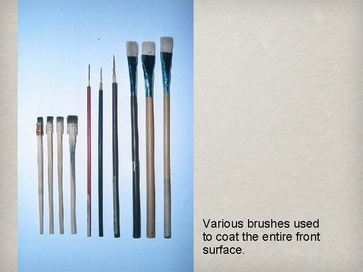 Various brushes used to coat the entire front surface. 
