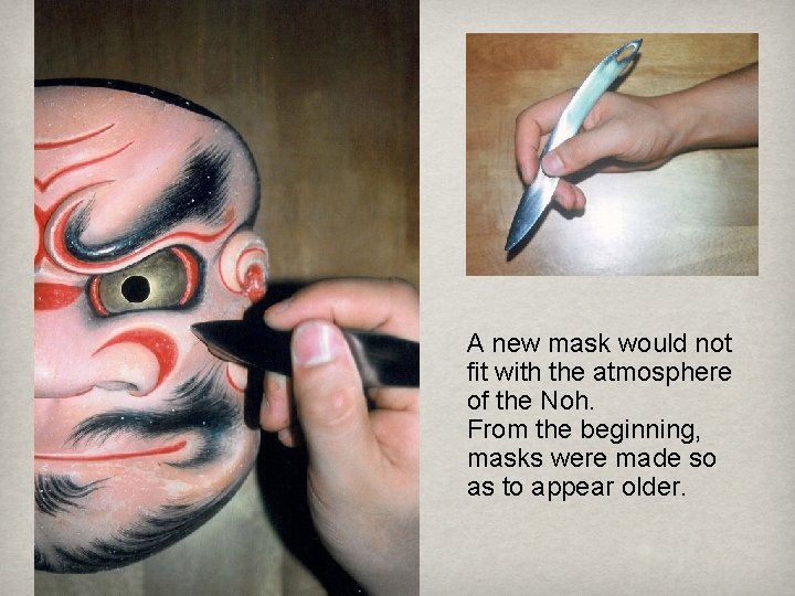 A new mask would not fit with the atmosphere of the Noh. From the