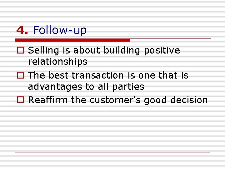 4. Follow-up o Selling is about building positive relationships o The best transaction is