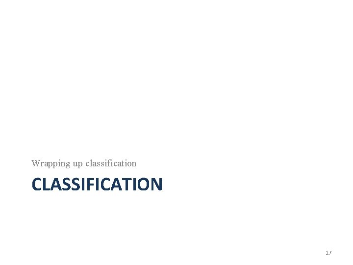 Wrapping up classification CLASSIFICATION 17 