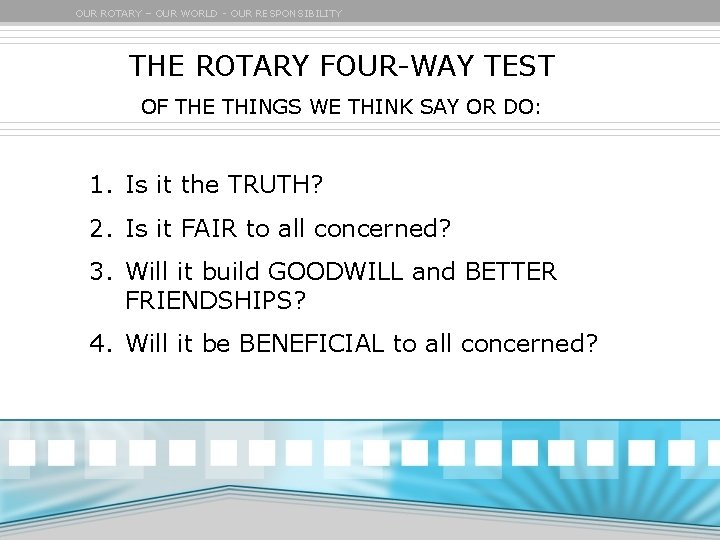 OUR ROTARY – OUR WORLD - OUR RESPONSIBILITY THE ROTARY FOUR-WAY TEST OF THE