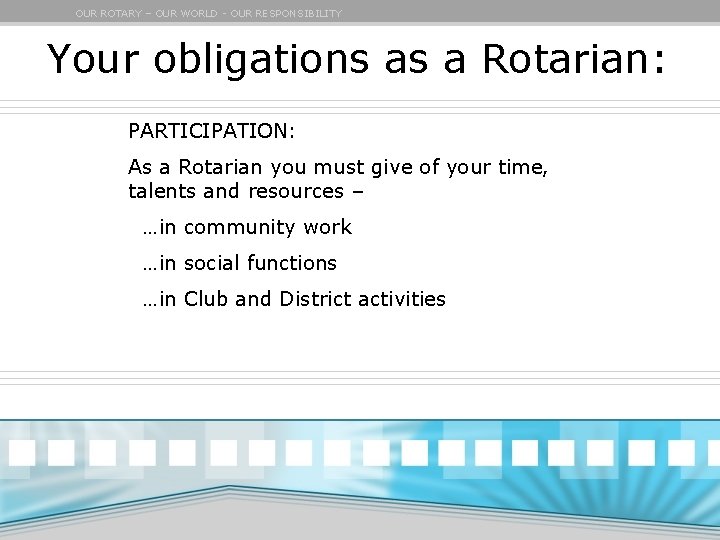 OUR ROTARY – OUR WORLD - OUR RESPONSIBILITY Your obligations as a Rotarian: PARTICIPATION: