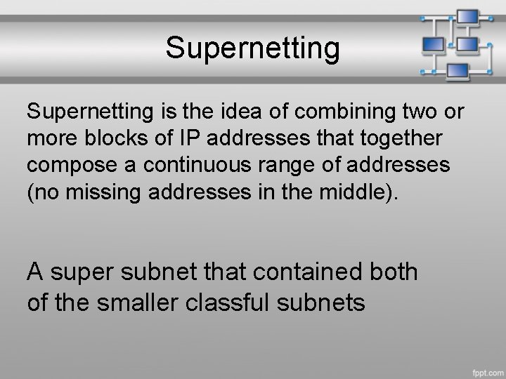 Supernetting is the idea of combining two or more blocks of IP addresses that