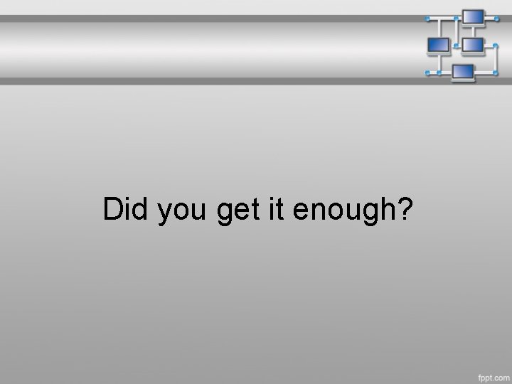 Did you get it enough? 