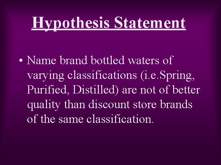 Hypothesis Statement • Name brand bottled waters of varying classifications (i. e. Spring, Purified,