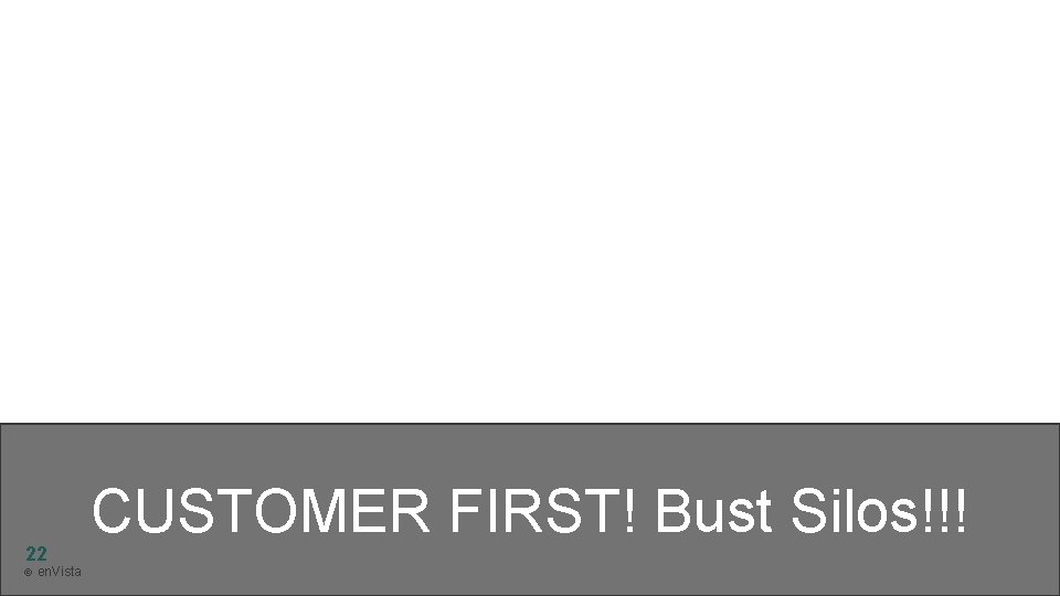 22 © en. Vista CUSTOMER FIRST! Bust Silos!!! 