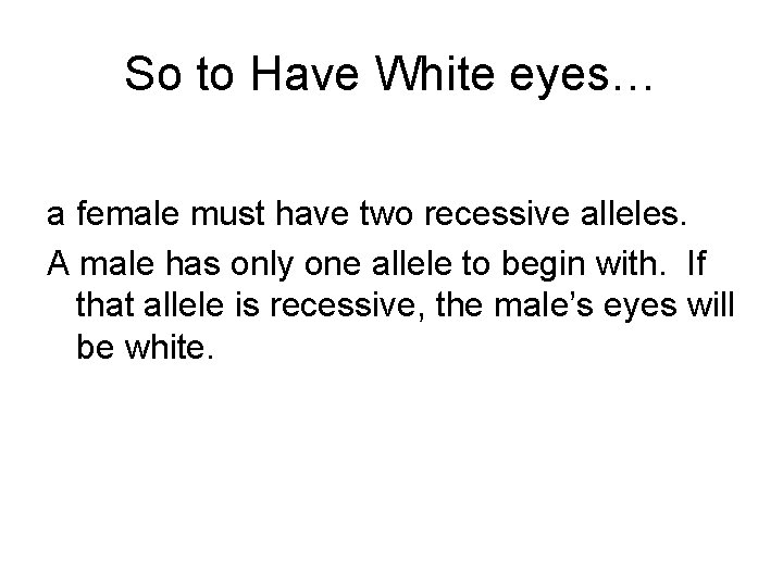 So to Have White eyes… a female must have two recessive alleles. A male