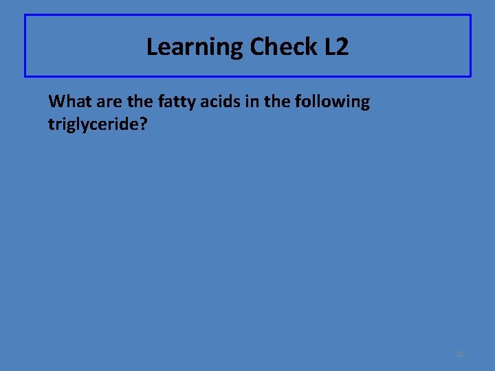 Learning Check L 2 What are the fatty acids in the following triglyceride? 16