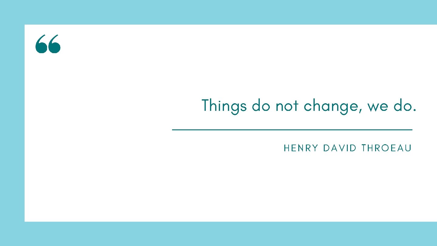 Things do not change, we do. HENRY DAVID THROEAU 