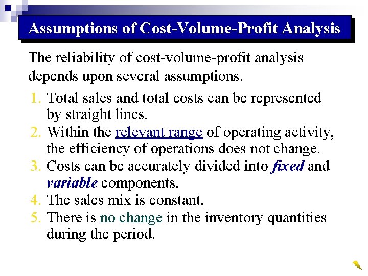 Assumptions of Cost-Volume-Profit Analysis The reliability of cost-volume-profit analysis depends upon several assumptions. 1.