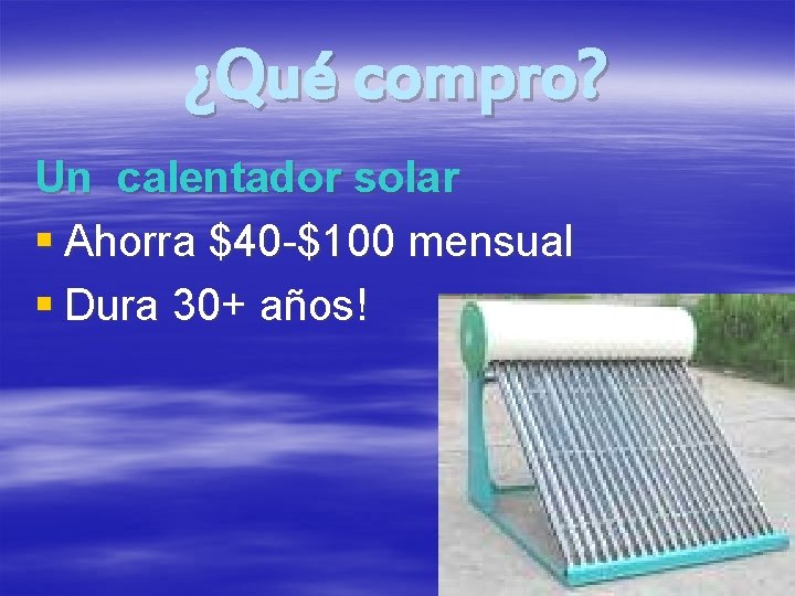 ¿Qué compro? Un calentador solar § Ahorra $40 -$100 mensual § Dura 30+ años!