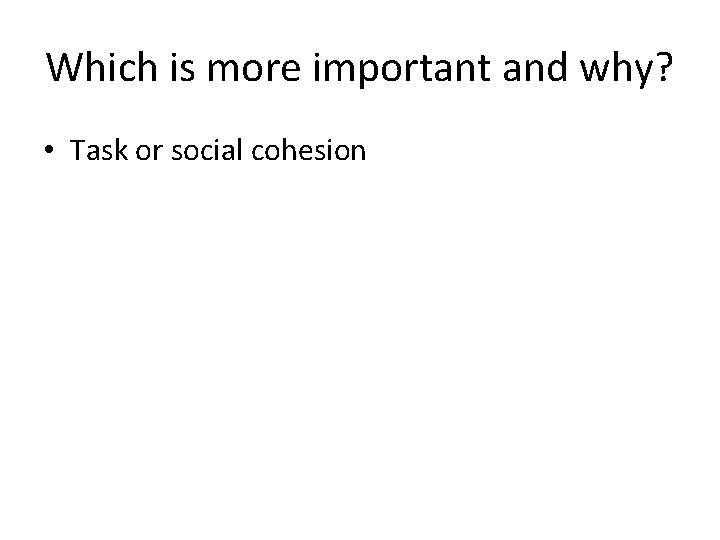 Which is more important and why? • Task or social cohesion 