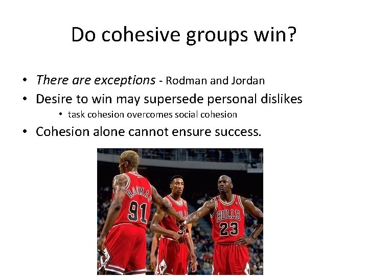 Do cohesive groups win? • There are exceptions - Rodman and Jordan • Desire