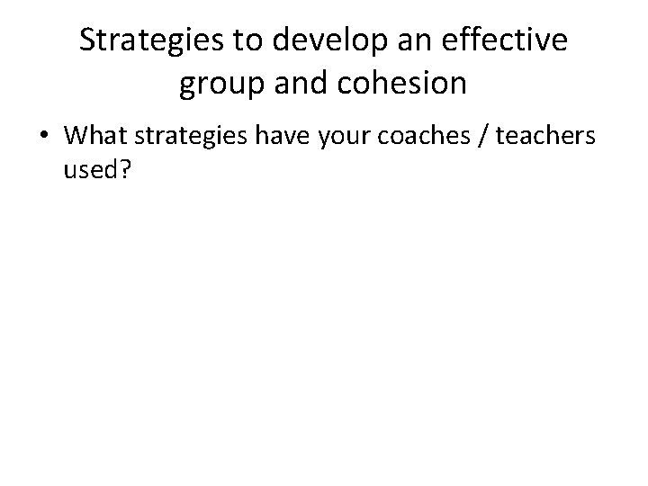 Strategies to develop an effective group and cohesion • What strategies have your coaches
