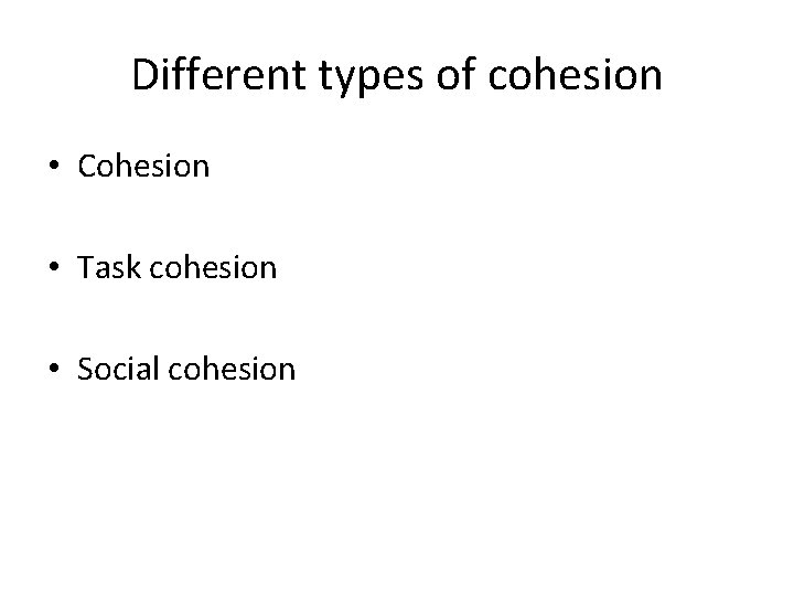 Different types of cohesion • Cohesion • Task cohesion • Social cohesion 