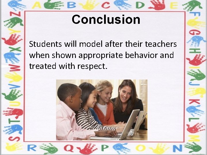 Conclusion Students will model after their teachers when shown appropriate behavior and treated with