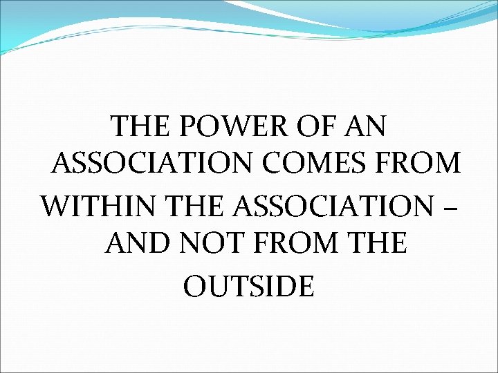 THE POWER OF AN ASSOCIATION COMES FROM WITHIN THE ASSOCIATION – AND NOT FROM