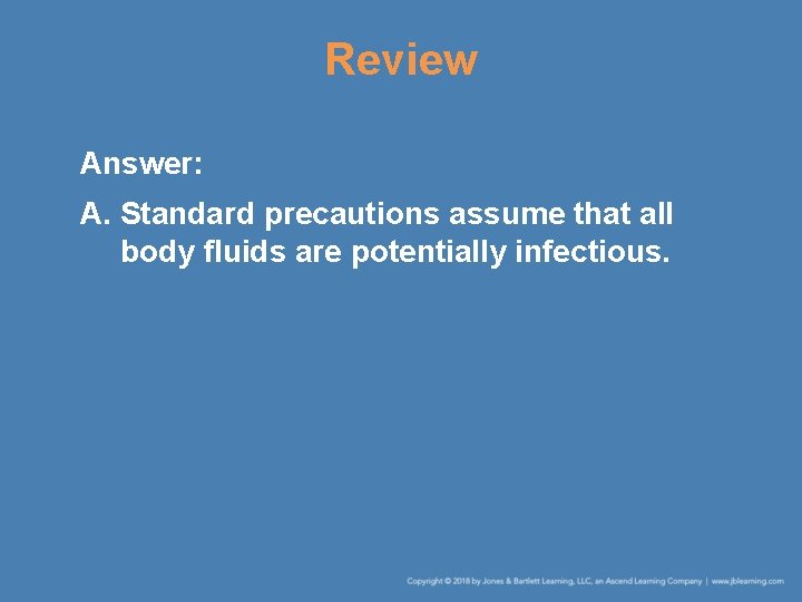 Review Answer: A. Standard precautions assume that all body fluids are potentially infectious. 