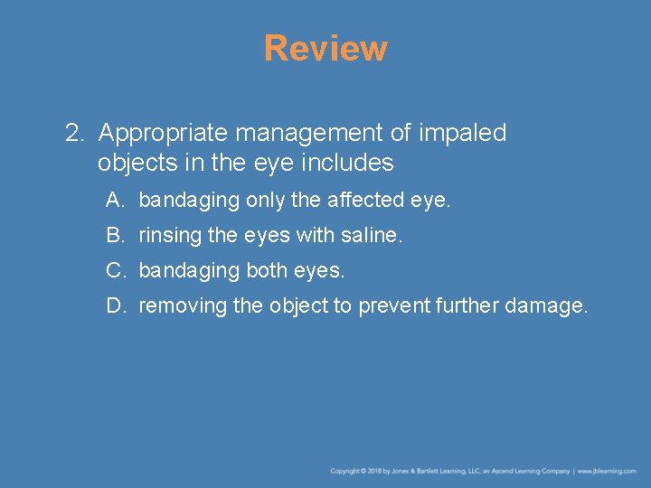 Review 2. Appropriate management of impaled objects in the eye includes A. bandaging only