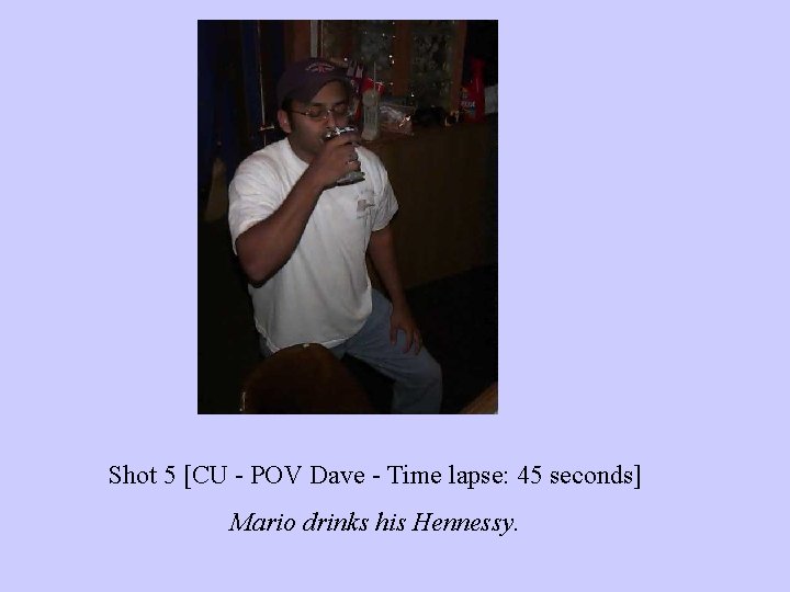 Shot 5 [CU - POV Dave - Time lapse: 45 seconds] Mario drinks his