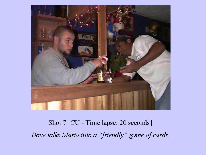 Shot 7 [CU - Time lapse: 20 seconds] Dave talks Mario into a “friendly”
