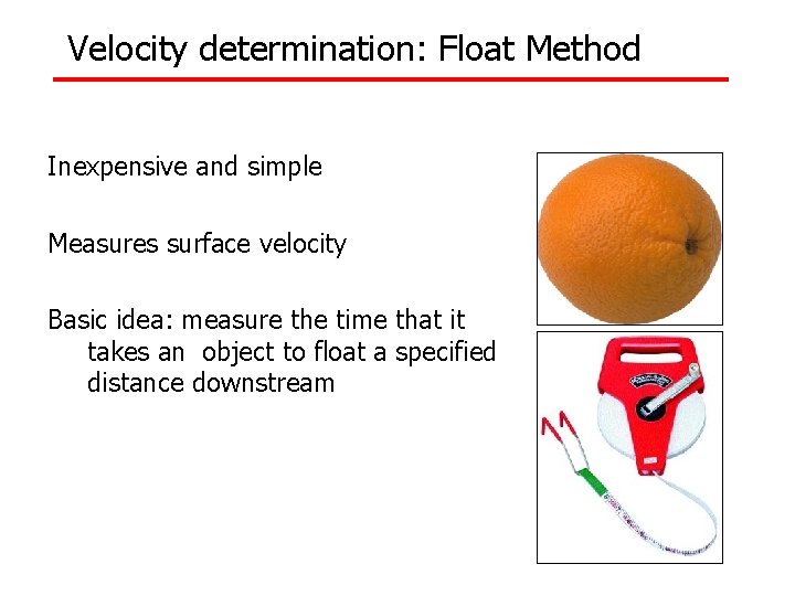 Velocity determination: Float Method Inexpensive and simple Measures surface velocity Basic idea: measure the
