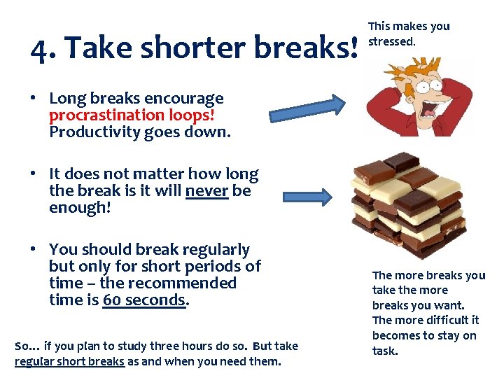 4. Take shorter breaks! This makes you stressed. • Long breaks encourage procrastination loops!